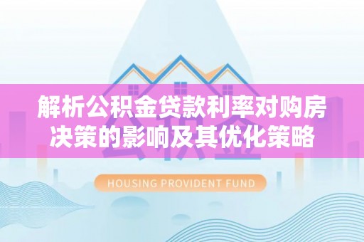 阳山解析公积金贷款利率对购房决策的影响及其优化策略