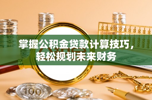 阳山掌握公积金贷款计算技巧，轻松规划未来财务