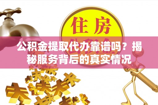 阳山公积金提取代办靠谱吗？揭秘服务背后的真实情况