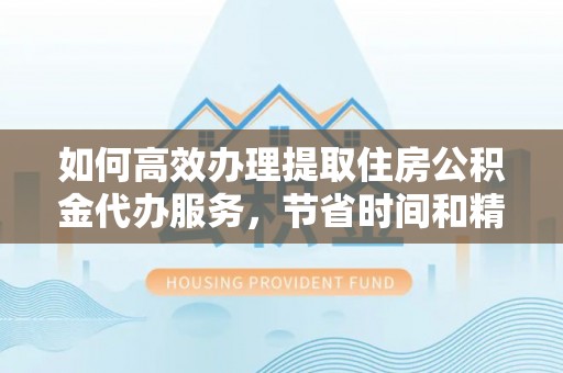 阳山如何高效办理提取住房公积金代办服务，节省时间和精力