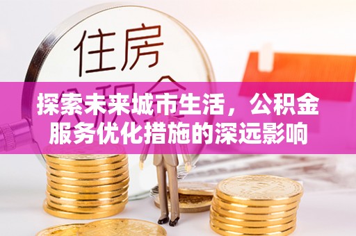 阳山探索未来城市生活，公积金服务优化措施的深远影响