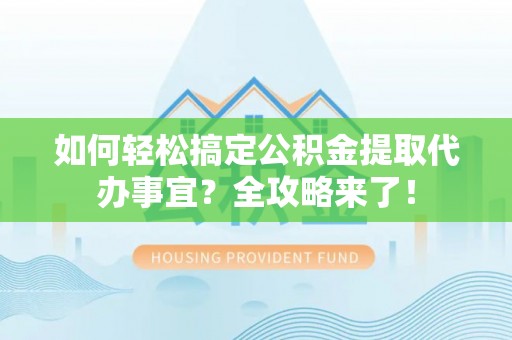 阳山如何轻松搞定公积金提取代办事宜？全攻略来了！