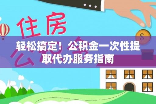 阳山轻松搞定！公积金一次性提取代办服务指南