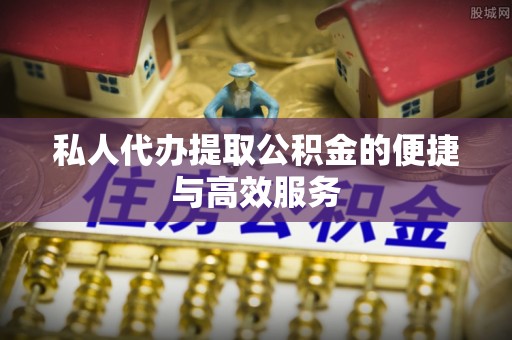 阳山私人代办提取公积金的便捷与高效服务