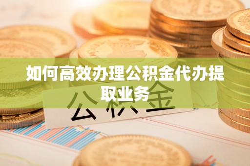 阳山如何高效办理公积金代办提取业务