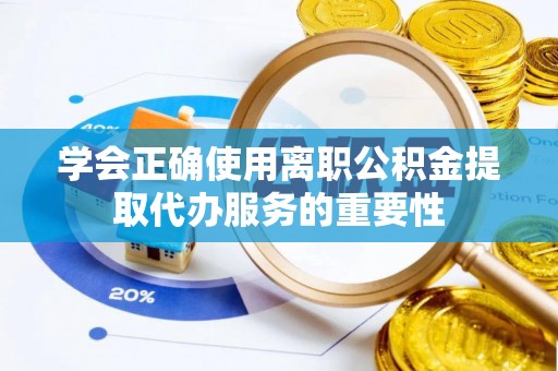 阳山学会正确使用离职公积金提取代办服务的重要性