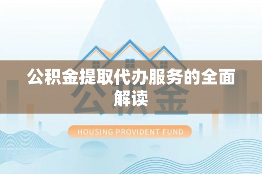 阳山公积金提取代办服务的全面解读
