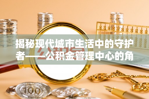 阳山揭秘现代城市生活中的守护者——公积金管理中心的角色与价值