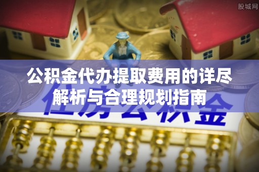 阳山公积金代办提取费用的详尽解析与合理规划指南