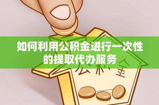 阳山如何利用公积金进行一次性的提取代办服务