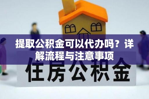 阳山提取公积金可以代办吗？详解流程与注意事项