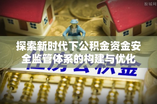 阳山探索新时代下公积金资金安全监管体系的构建与优化