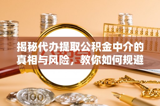 阳山揭秘代办提取公积金中介的真相与风险，教你如何规避陷阱