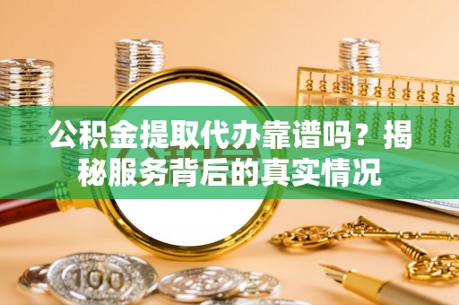 阳山公积金提取代办靠谱吗？揭秘服务背后的真实情况