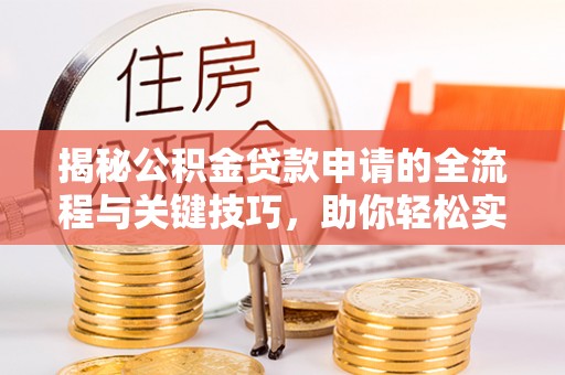 阳山揭秘公积金贷款申请的全流程与关键技巧，助你轻松实现购房梦想