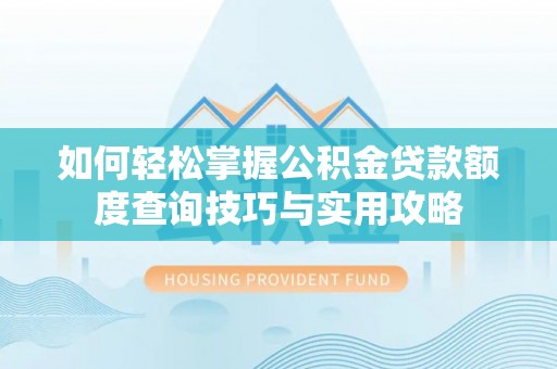 阳山如何轻松掌握公积金贷款额度查询技巧与实用攻略