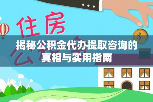 阳山揭秘公积金代办提取咨询的真相与实用指南