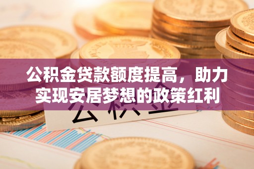 阳山公积金贷款额度提高，助力实现安居梦想的政策红利