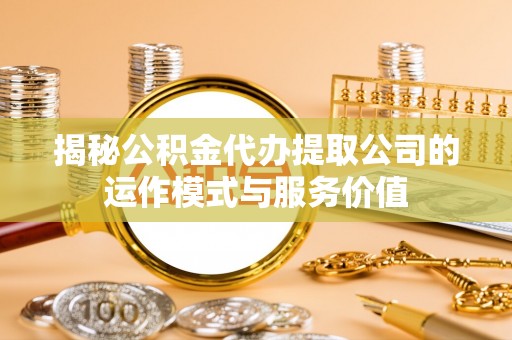 阳山揭秘公积金代办提取公司的运作模式与服务价值