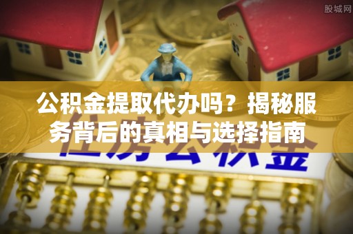 阳山公积金提取代办吗？揭秘服务背后的真相与选择指南