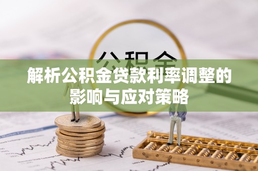 阳山解析公积金贷款利率调整的影响与应对策略