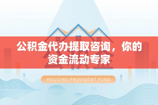 阳山公积金代办提取咨询，你的资金流动专家