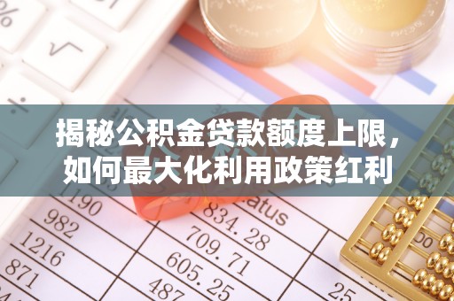 阳山揭秘公积金贷款额度上限，如何最大化利用政策红利