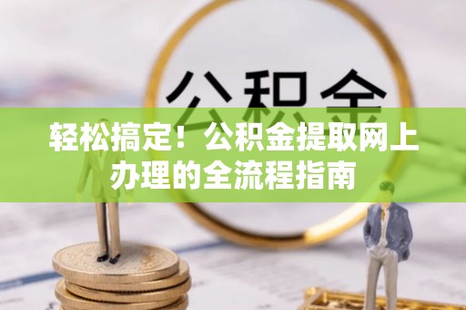 阳山轻松搞定！公积金提取网上办理的全流程指南