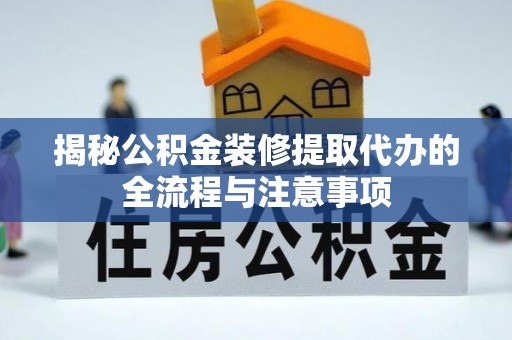 阳山揭秘公积金装修提取代办的全流程与注意事项