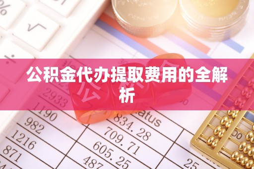 阳山公积金代办提取费用的全解析