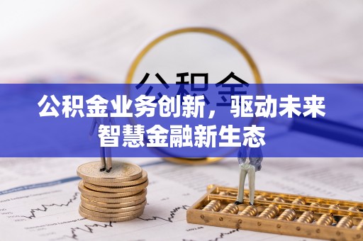 阳山公积金业务创新，驱动未来智慧金融新生态