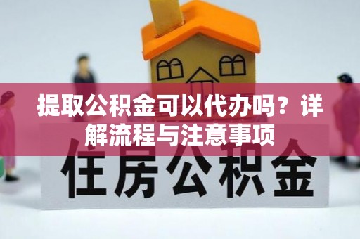 阳山提取公积金可以代办吗？详解流程与注意事项