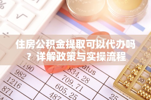阳山住房公积金提取可以代办吗？详解政策与实操流程
