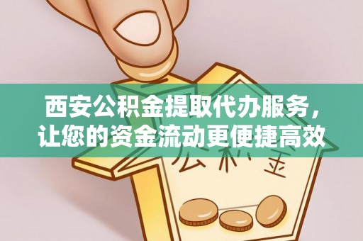 阳山西安公积金提取代办服务，让您的资金流动更便捷高效