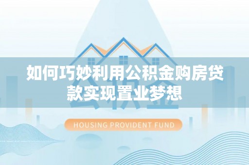 阳山如何巧妙利用公积金购房贷款实现置业梦想