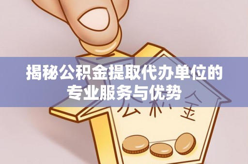 阳山揭秘公积金提取代办单位的专业服务与优势