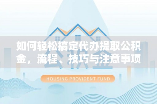 阳山如何轻松搞定代办提取公积金，流程、技巧与注意事项全解析