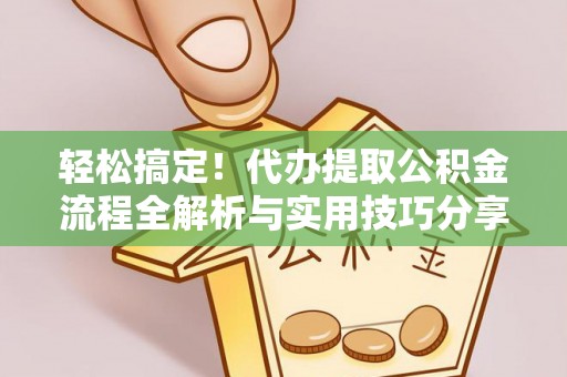 阳山轻松搞定！代办提取公积金流程全解析与实用技巧分享