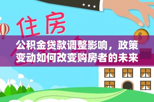 阳山公积金贷款调整影响，政策变动如何改变购房者的未来？