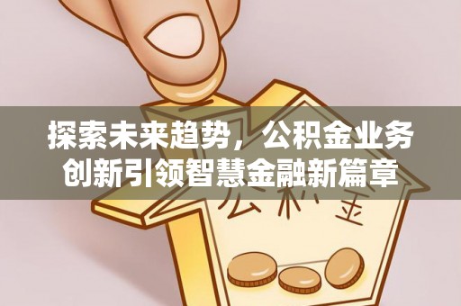 阳山探索未来趋势，公积金业务创新引领智慧金融新篇章