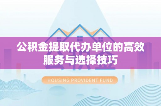 阳山公积金提取代办单位的高效服务与选择技巧