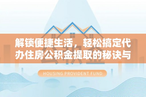 阳山解锁便捷生活，轻松搞定代办住房公积金提取的秘诀与技巧