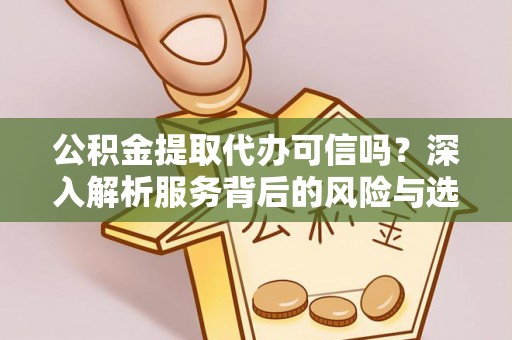 阳山公积金提取代办可信吗？深入解析服务背后的风险与选择