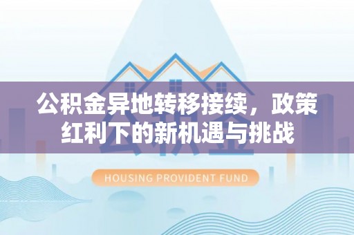 阳山公积金异地转移接续，政策红利下的新机遇与挑战