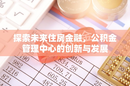 阳山探索未来住房金融，公积金管理中心的创新与发展