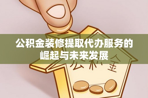 阳山公积金装修提取代办服务的崛起与未来发展