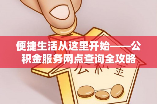 阳山便捷生活从这里开始——公积金服务网点查询全攻略