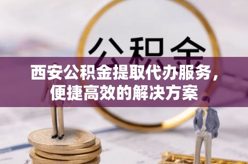阳山西安公积金提取代办服务，便捷高效的解决方案