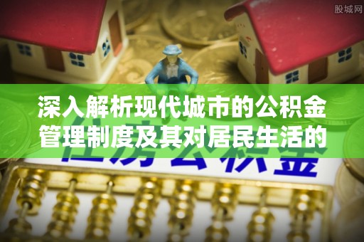 阳山深入解析现代城市的公积金管理制度及其对居民生活的影响