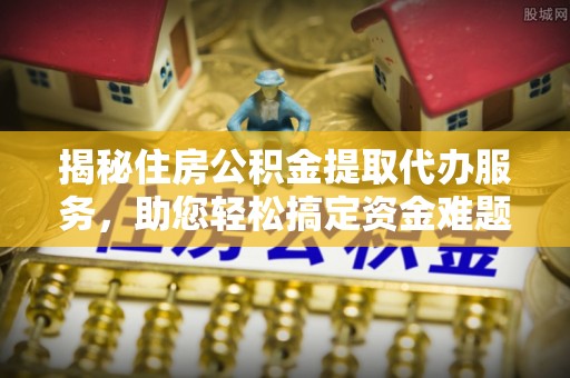 阳山揭秘住房公积金提取代办服务，助您轻松搞定资金难题
